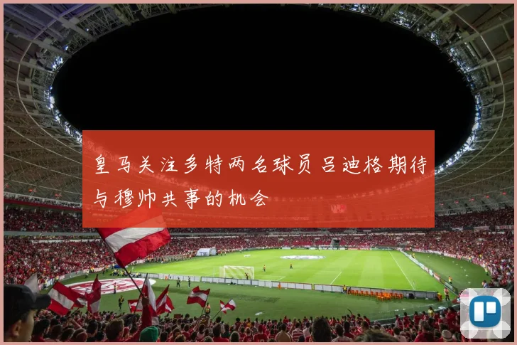 皇马关注多特两名球员吕迪格期待与穆帅共事的机会