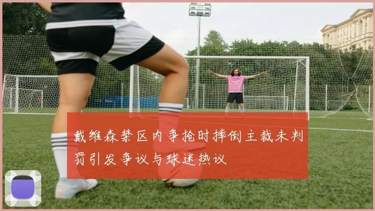戴维森禁区内争抢时摔倒主裁未判罚引发争议与球迷热议