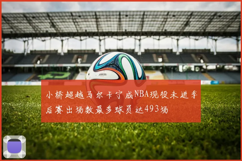 小桥超越马尔卡宁成NBA现役未进季后赛出场数最多球员达493场