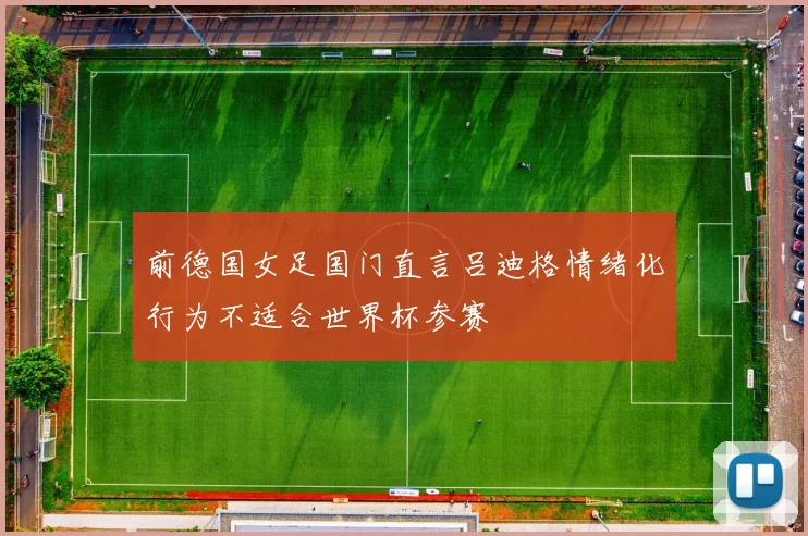 前德国女足国门直言吕迪格情绪化行为不适合世界杯参赛