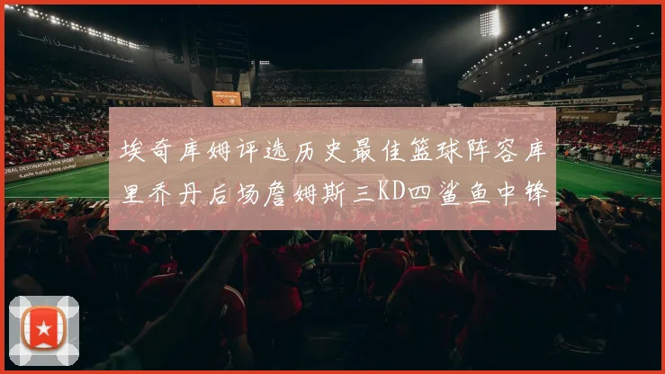 埃奇库姆评选历史最佳篮球阵容库里乔丹后场詹姆斯三KD四鲨鱼中锋