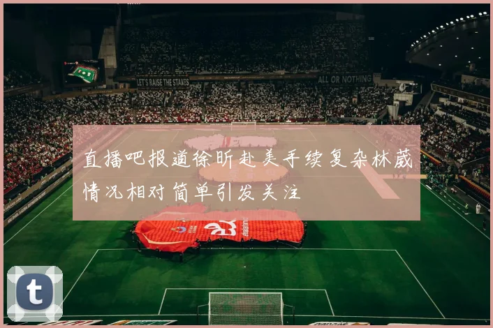 直播吧报道徐昕赴美手续复杂林葳情况相对简单引发关注