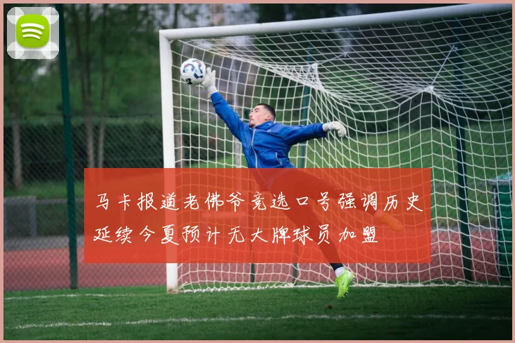 马卡报道老佛爷竞选口号强调历史延续今夏预计无大牌球员加盟