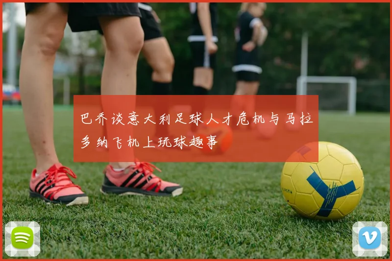 巴乔谈意大利足球人才危机与马拉多纳飞机上玩球趣事