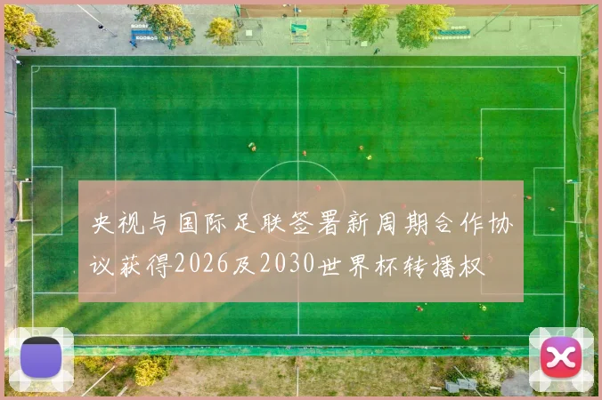央视与国际足联签署新周期合作协议获得2026及2030世界杯转播权