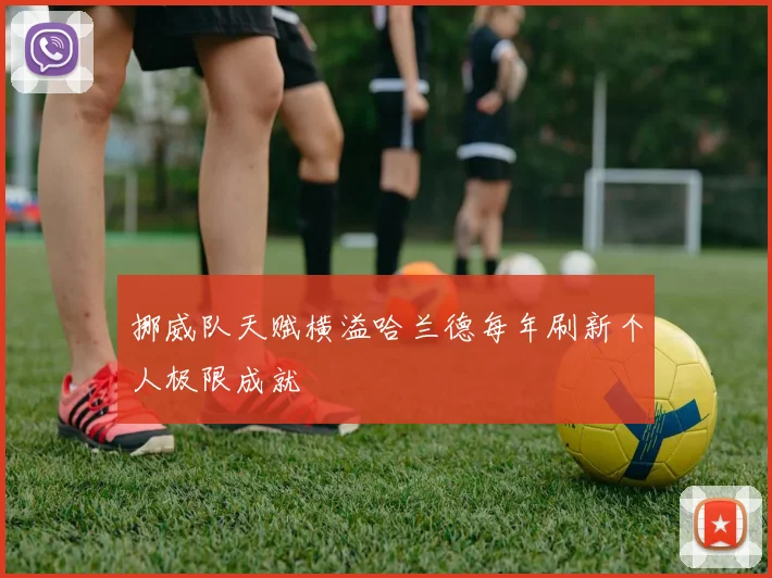 挪威队天赋横溢哈兰德每年刷新个人极限成就