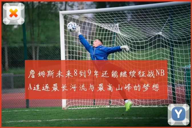 詹姆斯未来8到9年还能继续征战NBA追逐最长河流与最高山峰的梦想