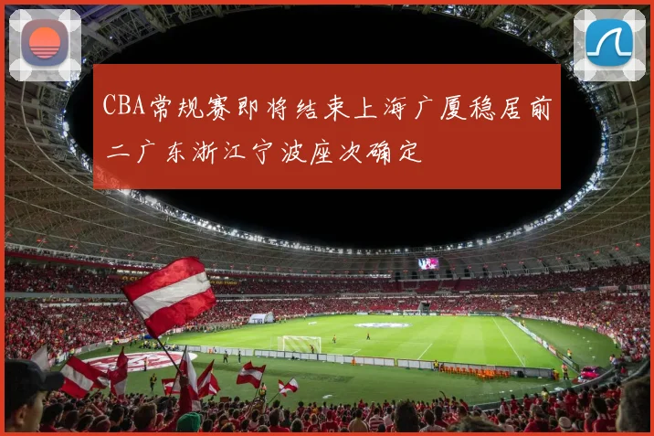 CBA常规赛即将结束上海广厦稳居前二广东浙江宁波座次确定