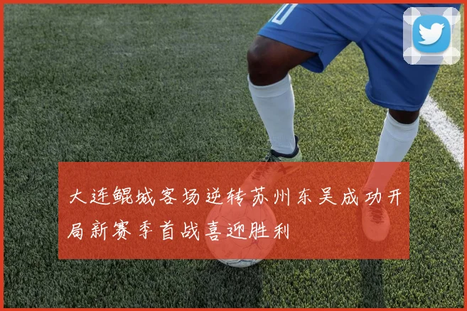 大连鲲城客场逆转苏州东吴成功开局新赛季首战喜迎胜利