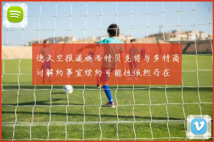德天空报道施洛特贝克将与多特商讨解约事宜续约可能性依然存在