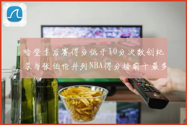 哈登季后赛得分低于10分次数创纪录与张伯伦并列NBA得分榜前十最多
