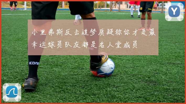 小里弗斯反击追梦质疑称你才是最幸运球员队友都是名人堂成员