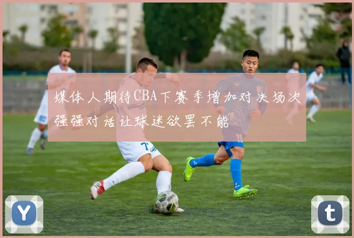 媒体人期待CBA下赛季增加对决场次强强对话让球迷欲罢不能