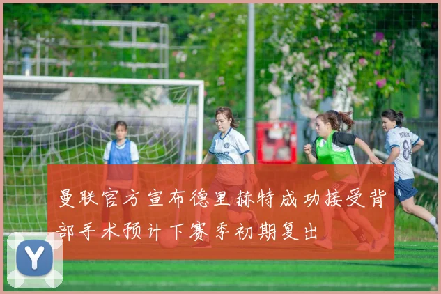 曼联官方宣布德里赫特成功接受背部手术预计下赛季初期复出