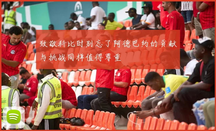 致敬科比时别忘了阿德巴约的贡献与挑战同样值得尊重