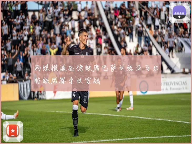 西媒报道孔德缺席巴萨训练亚马尔将缺席赛季收官战